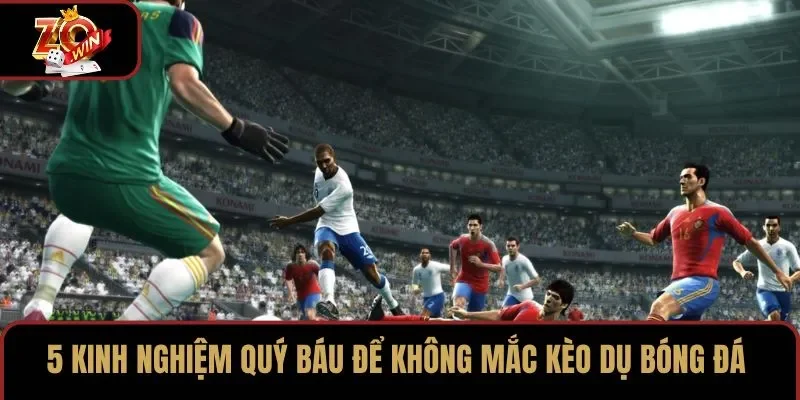 5 kinh nghiệm quý báu để không mắc kèo dụ bóng đá
